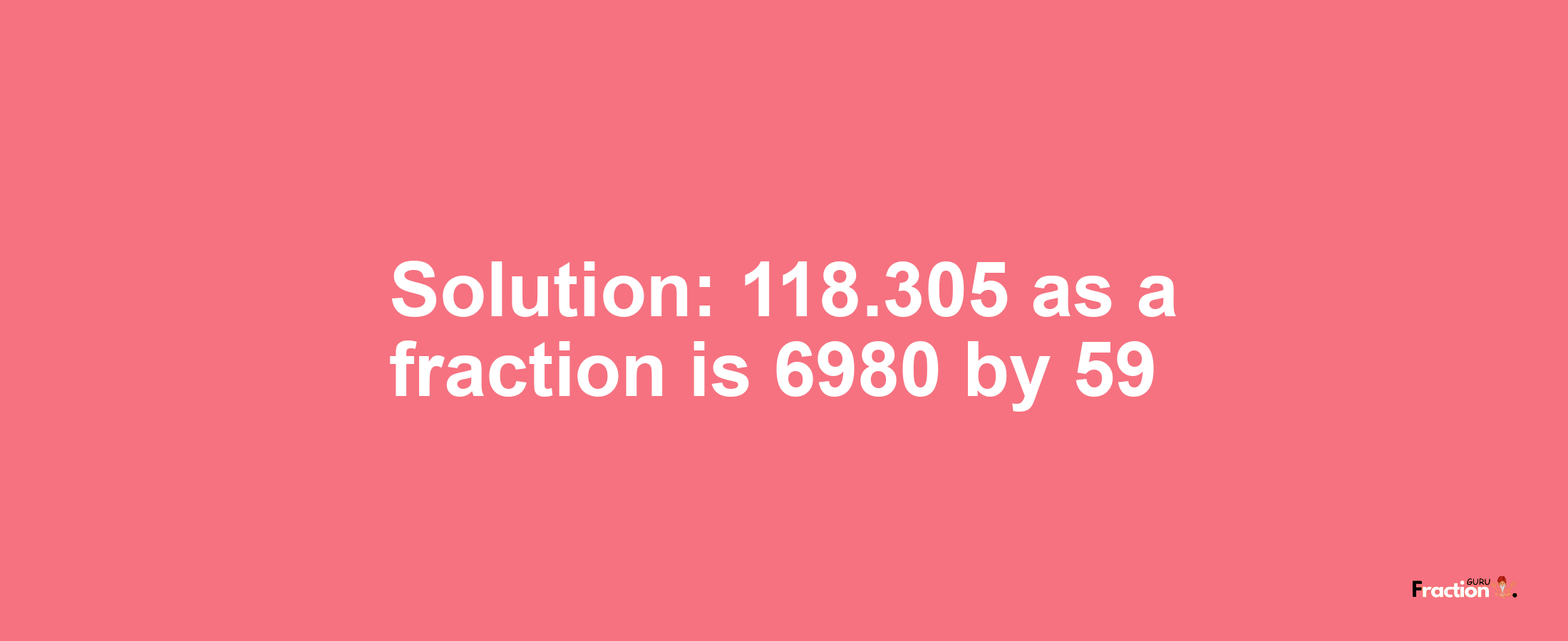 Solution:118.305 as a fraction is 6980/59